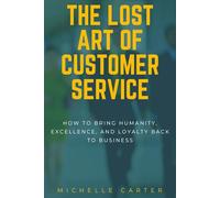 THE LOST ART OF CUSTOMER SERVICE: How to Bring Humanity, Excellence, And Loyalty Back To Business
