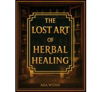 The Lost Art of Herbal Healing: Ancient Herbal Wisdom for Lasting Health, Inner Harmony and Restoration