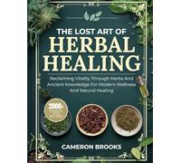 THE LOST ART OF HERBAL HEALING: Reclaiming Vitality Through Herbs and Ancient Knowledge for Modern Wellness and Natural Healing