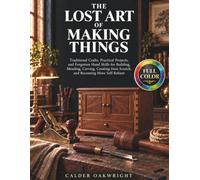 The Lost Art of Making Things: Traditional Crafts, Practical Projects, and Forgotten Hand Skills for Building, Mending, Carving, Creating from Scratch, and Becoming More Self-Reliant