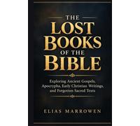 The Lost Books of the Bible: Exploring Ancient Gospels, Apocrypha, Early Christian Writings, and Forgotten Sacred Texts