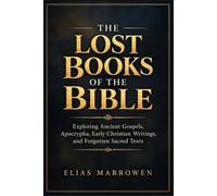 The Lost Books of the Bible: Exploring Ancient Gospels, Apocrypha, Early Christian Writings, and Forgotten Sacred Texts