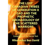 THE LOST CANADIAN TRIBES OF GENERATION X - GAD AND THE PROPHETIC ARCHAEOLOGY OF THE SCATTERED WARRIORS: A Complete, Unredacted Compilation of the Sacred Text