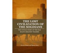 The Lost Civilization of the Sogdians: The Untold Story of the Silk Road’s Greatest Traders