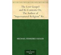 The Lost Gospel and Its Contents: Or, the Author of "Supernatural Religion" Refuted by Himself