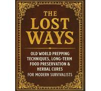 The Lost Methods; Old World Prepping Techniques, Long-Term Food Preservation & Herbal Cures for Modern Survivalists