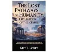 The Lost Pathways of Humanity: Civilization of the Ice Age: How New Evidence and Revolutionary Ideas Could Change Our Understanding of Ancient Human History and Its Forgotten Legacy