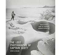 The Lost Photographs of Captain Scott: Unseen Images from the Legendary Antarctic Expedition