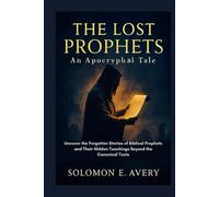 The Lost Prophets: An Apocryphal Tale: Uncover the Forgotten Stories of Biblical Prophets and Their Hidden Teachings Beyond the Canonical Texts