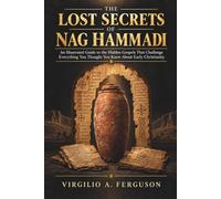 The Lost Secrets of Nag Hammadi: An Illustrated Guide to the Hidden Gospels That Challenge Everything You Thought You Knew About Early Christianity