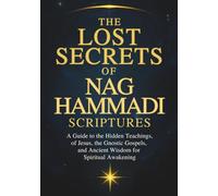 The Lost Secrets Of Nag Hammadi Scriptures: A Guide to the Hidden Teachings of Jesus, the Gnostic Gospels, and Ancient Wisdom for Spiritual Awakening