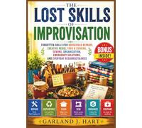 The Lost Skills of Improvisation: Forgotten Skills for Household Repairs, Creative Reuse, Food & Cooking, Sewing, Organization, Emergency Solutions, and Everyday Resourcefulness .