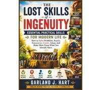 The Lost Skills of Ingenuity: Essential Practical Skills for Modern Life: How to Solve Problems, Repair, Repurpose, Create, Adapt, and Make More From What You Already Have . (Images Included): 1