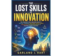 The Lost Skills of Innovation: The Complete Skill-Building Guide to Critical Thinking, Emotional Intelligence, Innovation, Entrepreneurship, AI, and Real-World Success