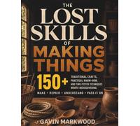 THE LOST SKILLS OF MAKING THINGS: 150+ Traditional Crafts, Practical Know-How, and Time-Tested Techniques Worth Rediscovering