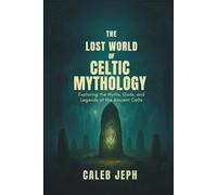 The lost world of Celtic mythology: Exploring the Myths, Gods, and Legends of the Ancient Celts”
