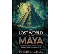 THE LOST WORLD OF THE MAYA: EXPLORING HIDDEN CITIES AND UNTOLD POWER IN AN ANCIENT CIVILIZATION