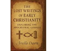 The Lost Writings of Early Christianity: Exploring the Apocryphal Gospels: Revealing the Texts That Didn’t Make It into the Bible