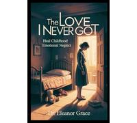 The Love I Never Got: Heal Childhood Emotional Neglect, Build Self-Worth, and Recover from Emotionally Unavailable Parents as an Adult