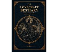 THE LOVECRAFT BESTIARY: A Guide to the Creatures, Races, and Beings in His Fiction