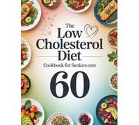 The Low Cholesterol Diet Cookbook for Seniors Over 60: Heart-Friendly, Easy-Prep Recipes Designed for Healthy Eating and Everyday Wellness