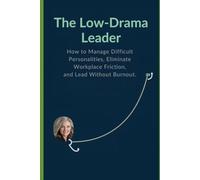 The Low-Drama Leader: How to Manage Difficult Personalities, Eliminate Workplace Friction, and Lead Without Burnout