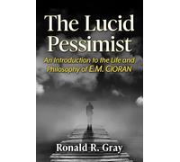 The Lucid Pessimist: An Introduction to the Life and Philosophy of E.M. Cioran