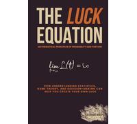 The Luck Equation: Mathematical Principles of Probability and Fortune: How understanding statistics, game theory, and decision-making can help you create your own luck