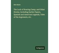 The Luck of Roaring Camp, and Other Stories. Including Earlier Papers, Spanish and American Legends, Tales of the Argonauts, etc.