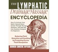 THE LYMPHATIC DRAINAGE MASSAGE ENCYCLOPEDIA: How To Activate Your Body’s Natural Detox System Through Therapy, Nutrition, And Safe Self-Care Routines Designed For Beginners