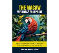 The Macaw Wellness Blueprint: A Comprehensive Guide to Nutrition, Preventative Care, and Longevity