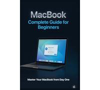 The MacBook Complete Guide: Everything You Need to Know About Performance, Specs, Models, Features, and Getting the Most Out of Your Mac