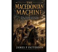The Macedonian Machine: Philip, Alexander, and the Army That Rewired the Ancient World