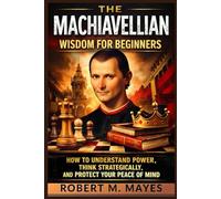 The Machiavellian Wisdom for Beginners: How to Understand Power, Think Strategically, and Protect Your Peace of Mind