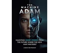 The Machine Adam: Haunting Short Stories from the Future Where the New Man Was Built