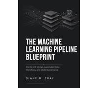 The Machine Learning Pipeline Blueprint: End-to-End MLOps, Automated Data Workflows, and Model Governance