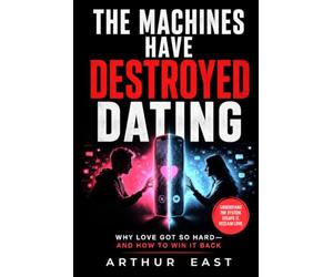 The Machines Have Destroyed Dating: Why Love Got So Hard and how to Win it Back