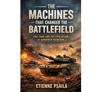 The Machines That Changed the Battlefield: The Tank and the Evolution of Armored Warfare