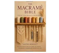 The Macrame Bible: Step-by-Step Projects for Beginners: Master Knots and Patterns to Create Stunning Handmade Boho Décor