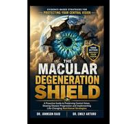 THE MACULAR DEGENERATION SHIELD: A Proactive Guide to Preserving Central Vision, Slowing Disease Progression and Implementing Life-Changing Nutritional Strategies