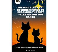 The Mad Black Cat Beginners Guide to Becoming the Best Sales Person You Can Be!: “If you want to increase sales, stop selling”