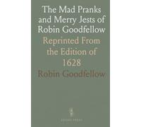 The Mad Pranks and Merry Jests of Robin Goodfellow: Reprinted From the Edition of 1628
