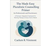The Made Easy Pluralistic Counselling Primer for Professionals and Practitioners: A Practical, Integr-ative Framework for Tailoring Therapy to Every Client’s Needs