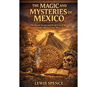 The Magic and Mysteries of Mexico: Or the Arcane Secrets and Occult Lore of the Ancient Mexicans and Maya