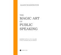 THE MAGIC ART OF PUBLIC SPEAKING: ESPRIMI TUTTO IL TUO VALORE CON IL POTERE DELLE PAROLE