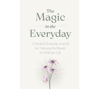 The Magic in the Everyday: A Guided Gratitude Journal for Noticing the Beauty in Ordinary Life