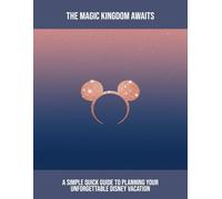 The Magic Kingdom Awaits: A Simple Quick Guide To Planning Your Unforgettable Disney Vacation