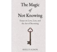 The Magic of Not Knowing: Essays on Love, Loss, and the Art of Becoming