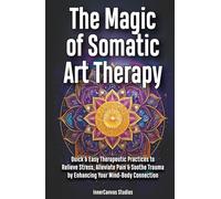 The Magic of Somatic Art Therapy: Quick & Easy Therapeutic Practices to Relieve Stress, Alleviate Pain & Soothe Trauma by Enhancing Your Mind-Body Connection
