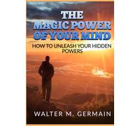 The Magic Power Of Your Mind: How to Unleash Your Hidden Powers
